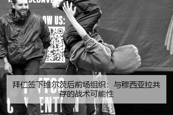 拜仁签下维尔茨后前场组织：与穆西亚拉共存的战术可能性